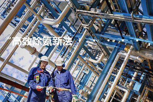 “高效除氨新法，破解氨氮廢水超標難題”